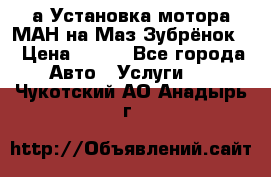 а Установка мотора МАН на Маз Зубрёнок  › Цена ­ 250 - Все города Авто » Услуги   . Чукотский АО,Анадырь г.